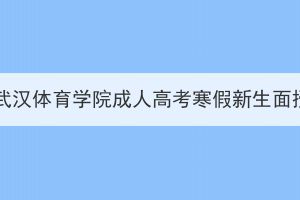 2024年武漢體育學(xué)院成人高考寒假新生面授通知