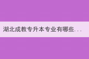湖北成教專升本專業(yè)有哪些？