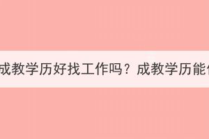 湖北大學成教學歷好找工作嗎？成教學歷能做什么？