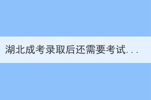 湖北成考錄取后還需要考試嗎？