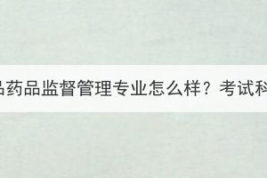 湖北成考食品藥品監(jiān)督管理專業(yè)怎么樣？考試科目有哪些？