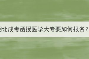 湖北成考函授醫(yī)學(xué)大專要如何報名？