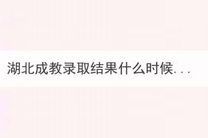 湖北成教錄取結(jié)果什么時(shí)候出來(lái)？