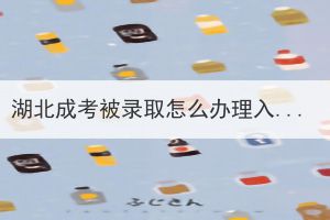 湖北成考被錄取怎么辦理入學(xué)手續(xù)