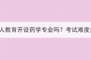 湖北成人教育開設(shè)藥學(xué)專業(yè)嗎？考試難度如何？
