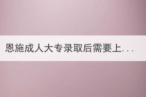 恩施成人大專錄取后需要上課嗎？