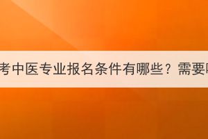 湖北成人高考中醫(yī)專業(yè)報名條件有哪些？需要哪些材料？