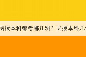 湖北成考函授本科都考哪幾科？函授本科幾年拿證？