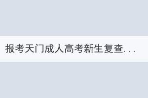 報(bào)考天門成人高考新生復(fù)查是怎樣的？