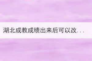 湖北成教成績(jī)出來(lái)后可以改學(xué)校嗎？