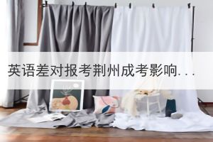 英語差對(duì)報(bào)考荊州成考影響大嗎？