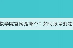 荊楚理工學院成教學院官網(wǎng)是哪個？如何報考荊楚理工學院成教？