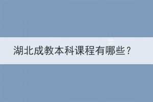 湖北成教本科課程有哪些？