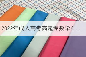 2022年成人高考高起專數(shù)學(xué)(理工農(nóng)醫(yī)類)真題及答案(網(wǎng)友回憶版)