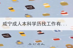 咸寧成人本科學(xué)歷找工作有用嗎？