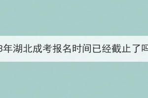 2023年湖北成考報(bào)名時(shí)間已經(jīng)截止了嗎？