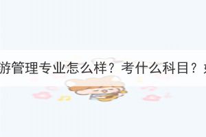 湖北成考旅游管理專業(yè)怎么樣？考什么科目？好就業(yè)嗎？