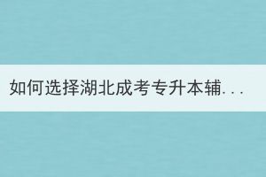 如何選擇湖北成考專升本輔導(dǎo)班？