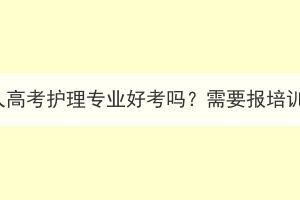 湖北成人高考護(hù)理專業(yè)好考嗎？需要報(bào)培訓(xùn)班嗎？