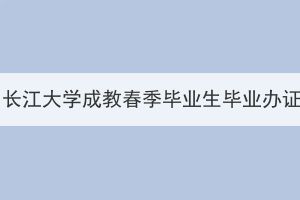 2024屆長江大學(xué)成教春季畢業(yè)生畢業(yè)辦證通知