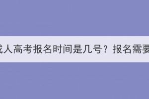 2023年武漢成人高考報(bào)名時(shí)間是幾號(hào)？報(bào)名需要準(zhǔn)備什么？