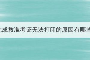 湖北成教準(zhǔn)考證無法打印的原因有哪些？
