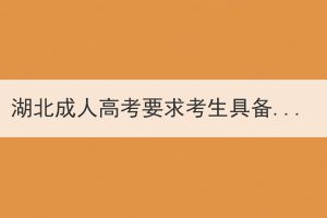 湖北成人高考要求考生具備的條件和學(xué)歷是什么？