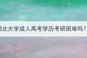 湖北大學成人高考學歷考研困難嗎？