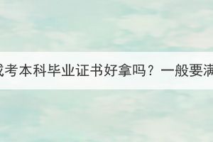 華中農(nóng)業(yè)大學(xué)成考本科畢業(yè)證書好拿嗎？一般要滿足哪些條件？