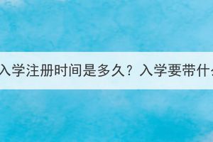 湖北成考入學(xué)注冊(cè)時(shí)間是多久？入學(xué)要帶什么材料？