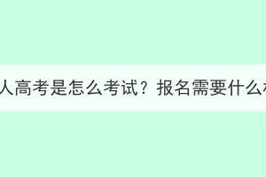 湖北成人高考是怎么考試？報(bào)名需要什么材料？