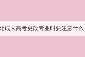 湖北成人高考更改專(zhuān)業(yè)時(shí)要注意什么？