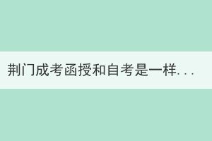 荊門成考函授和自考是一樣的嗎？