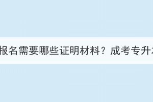 湖北成考專升本報名需要哪些證明材料？成考專升本需要讀多久？