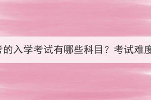 湖北成考的入學(xué)考試有哪些科目？考試難度大嗎？