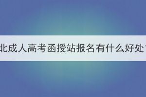湖北成人高考函授站報(bào)名有什么好處？