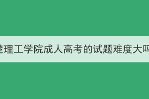 荊楚理工學院成人高考的試題難度大嗎？