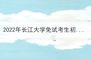 2022年長江大學(xué)免試考生初審合格名單公示