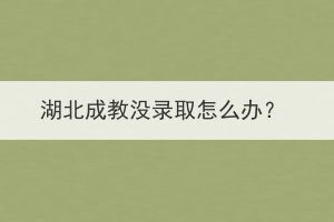湖北成教沒(méi)錄取怎么辦？