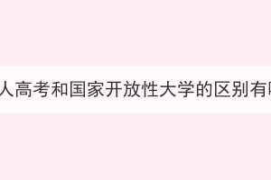湖北成人高考和國(guó)家開放性大學(xué)的區(qū)別有哪些？