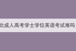 湖北成人高考學(xué)士學(xué)位英語(yǔ)考試難嗎？