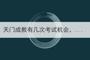 天門(mén)成教有幾次考試機(jī)會(huì)，沒(méi)考過(guò)還能考嗎？