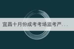 宜昌十月份成考考場監(jiān)考嚴嗎？