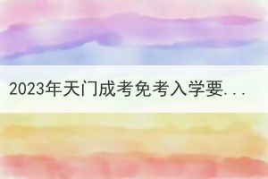 2023年天門成考免考入學(xué)要符合什么條件要求？