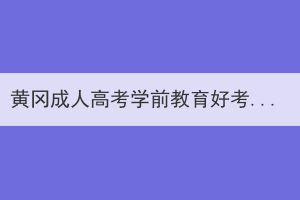 黃岡成人高考學(xué)前教育好考嗎？如何復(fù)習(xí)？
