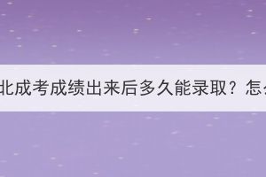 2023年湖北成考成績出來后多久能錄取？怎么通知？