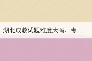 湖北成教試題難度大嗎，考試容易過嗎？