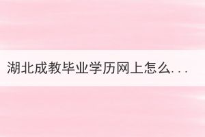 湖北成教畢業(yè)學(xué)歷網(wǎng)上怎么查？