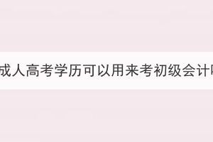 湖北成人高考學(xué)歷可以用來考初級(jí)會(huì)計(jì)嗎？