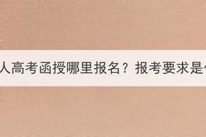 湖北成人高考函授哪里報名？報考要求是什么？